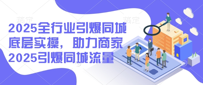 2025全行业引爆同城底层实操，助力商家2025引爆同城流量-资源阁