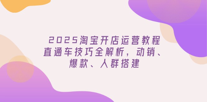 （14389期）2025淘宝开店运营教程更新，直通车技巧全解析，动销、爆款、人群搭建-资源阁