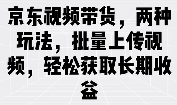 京东视频带货，两种玩法，批量上传视频，轻松获取长期收益-资源阁