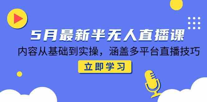 5月最新半无人直播课，内容从基础到实操，涵盖多平台直播技巧-资源阁