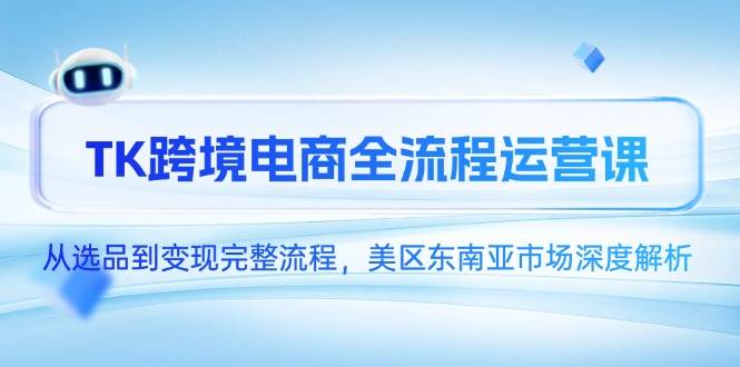 （14929期）TK跨境电商全流程运营课，从选品到变现完整流程，美区东南亚市场深度解析-资源阁