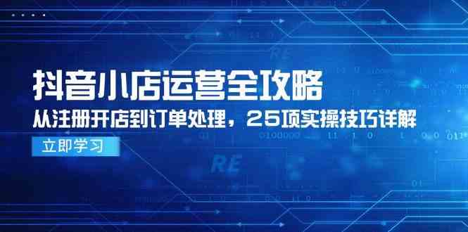 抖音小店运营全攻略，从注册开店到订单处理，25项实操技巧详解-资源阁