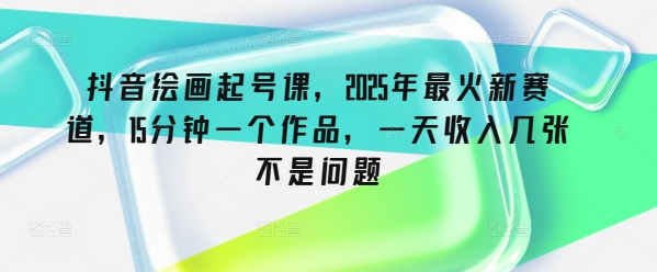 抖音绘画起号课，2025年最火新赛道，15分钟一个作品，一天收入几张不是问题-资源阁