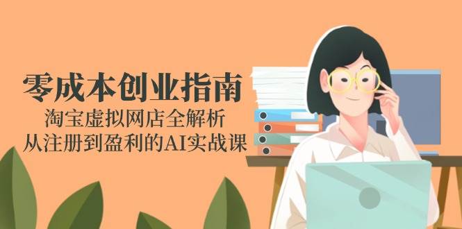 （14999期）零成本创业指南：淘宝虚拟网店全解析，从注册到盈利的AI实战课-资源阁