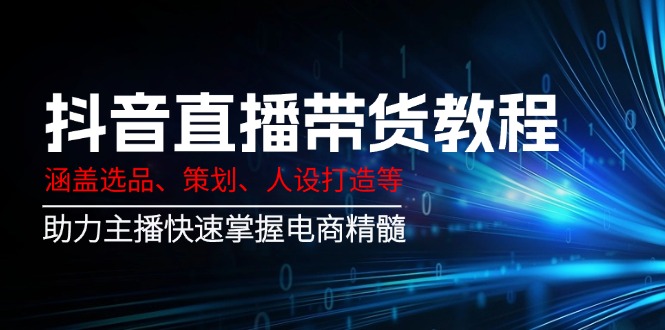 （14345期）抖音直播带货教程：涵盖选品、策划、人设打造等,助力主播快速掌握电商精髓-资源阁