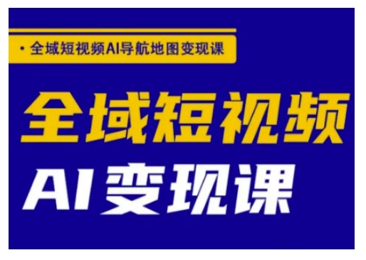 全域短视频AI导航地图变现课，全域短视频AI变现课-资源阁