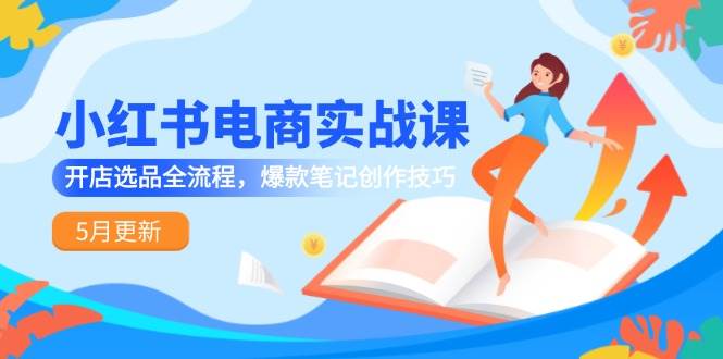 （14926期）小红书电商实战课-5月更新，开店选品全流程，爆款笔记创作技巧-资源阁