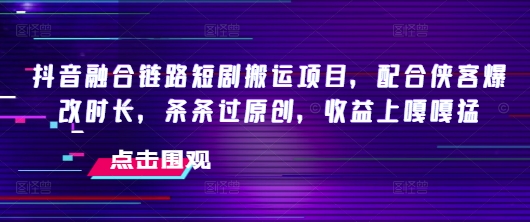 抖音融合链路短剧搬运项目，配合侠客爆改时长，条条过原创，收益嘎嘎猛-资源阁