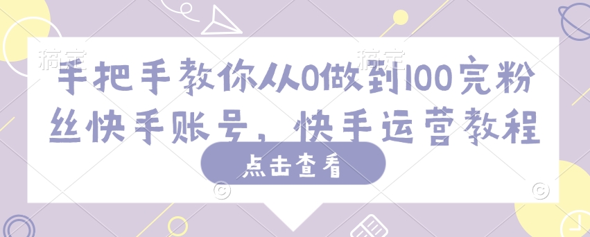 手把手教你从0做到100完粉丝快手账号，快手运营教程-资源阁