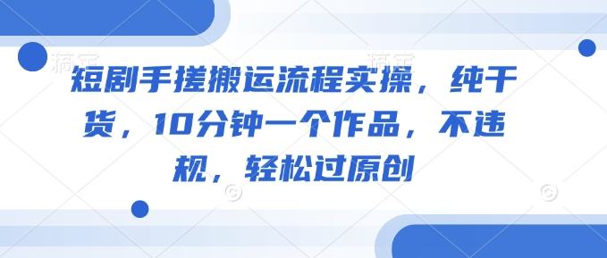 短剧手搓搬运流程实操，纯干货，10分钟一个作品，不违规，轻松过原创-资源阁