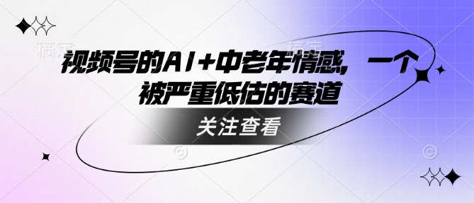 视频号的AI+中老年情感，一个被严重低估的赛道-资源阁