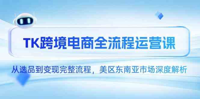 TK跨境电商全流程运营课，从选品到变现完整流程，美区东南亚市场深度解析-资源阁