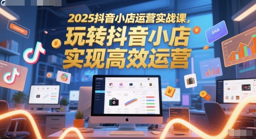 2025抖音小店运营实战课，玩转抖音小店，实现高效运营-资源阁
