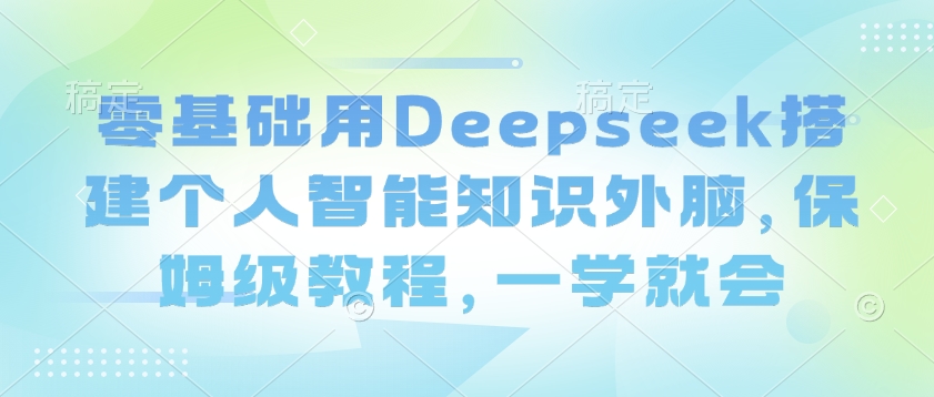 零基础用Deepseek搭建个人智能知识外脑，保姆级教程，一学就会-资源阁