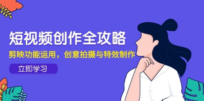 （14883期）短视频创作全攻略，剪映功能运用，创意拍摄与特效制作-资源阁