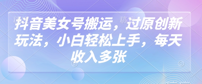抖音美女号搬运，过原创新玩法，小白轻松上手，每天收入多张-资源阁