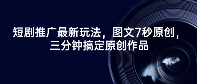 短剧推广最新玩法，图文7秒原创，三分钟搞定原创作品-资源阁