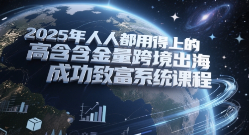2025年人人都用得上的高含金量跨境出海成功致富系统课程-资源阁