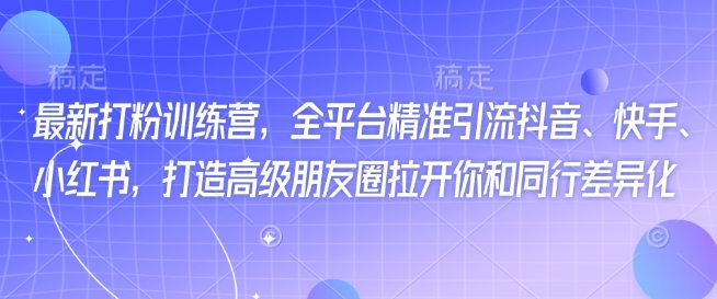 最新打粉训练营，全平台精准引流抖音、快手、小红书，打造高级朋友圈拉开你和同行差异化-资源阁