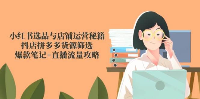 小红书选品与店铺运营秘籍，抖店拼多多货源筛选，爆款笔记+直播流量攻略-资源阁