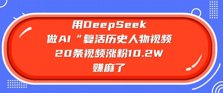 用DeepSeek做AI“复活历史人物”视频，20条视频涨粉10.2W，挣麻了-资源阁