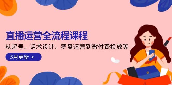 （14882期）直播运营全流程课程-5月更新：从起号、话术设计、罗盘运营到微付费投放等-资源阁