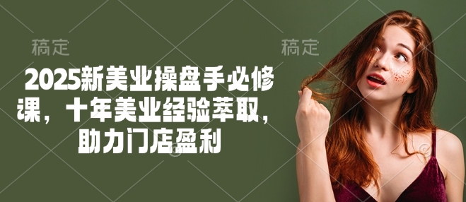 2025新美业操盘手必修课，十年美业经验萃取，助力门店盈利-资源阁