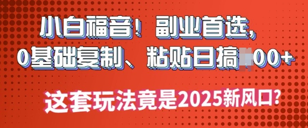 小白福音!副业首选，0基础复制，粘贴日搞多张?这套玩法竟是2025新风口?-资源阁