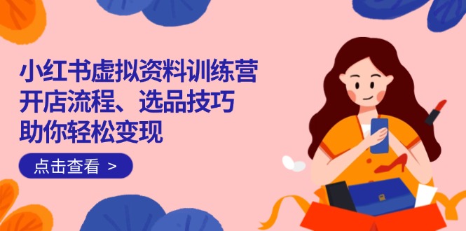 （14372期）小红书虚拟资料训练营：开店流程、选品技巧一网打尽，助你轻松变现-资源阁