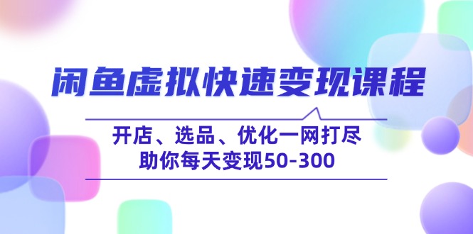（14282期）闲鱼虚拟快速变现课程，开店、选品、优化一网打尽，助你每天变现50-300-资源阁