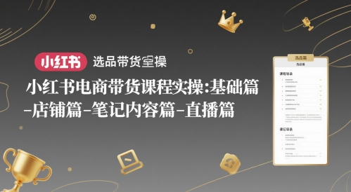 小红书电商带货课程实操：基础篇-选品篇-店铺篇-笔记内容篇-直播篇-资源阁