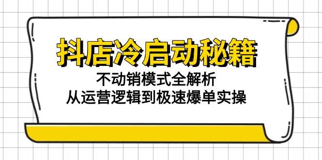 （15001期）抖店冷启动秘籍：不动销模式全解析，从运营逻辑到极速爆单实操-资源阁