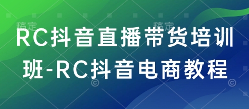 RC抖音直播带货培训班-RC抖音电商教程-资源阁