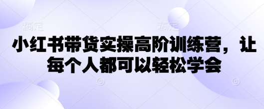 小红书带货实操高阶训练营，让每个人都可以轻松学会-资源阁