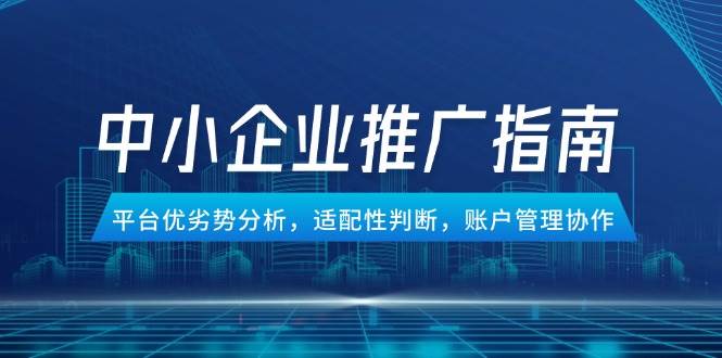 （14910期）中小企业竞价推广指南，平台优劣势分析，适配性判断，账户管理协作-资源阁