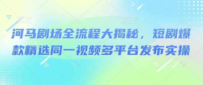 河马剧场全流程大揭秘，短剧爆款精选同一视频多平台发布实操-资源阁