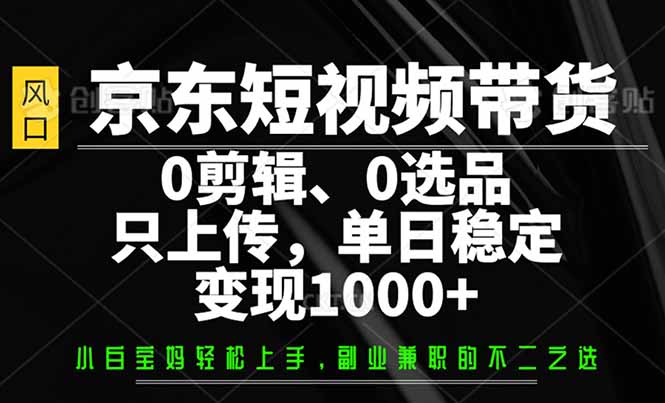 （14304期）京东短视频带货，0剪辑，0选品，只需上传素材，单日稳定变现1000+-资源阁