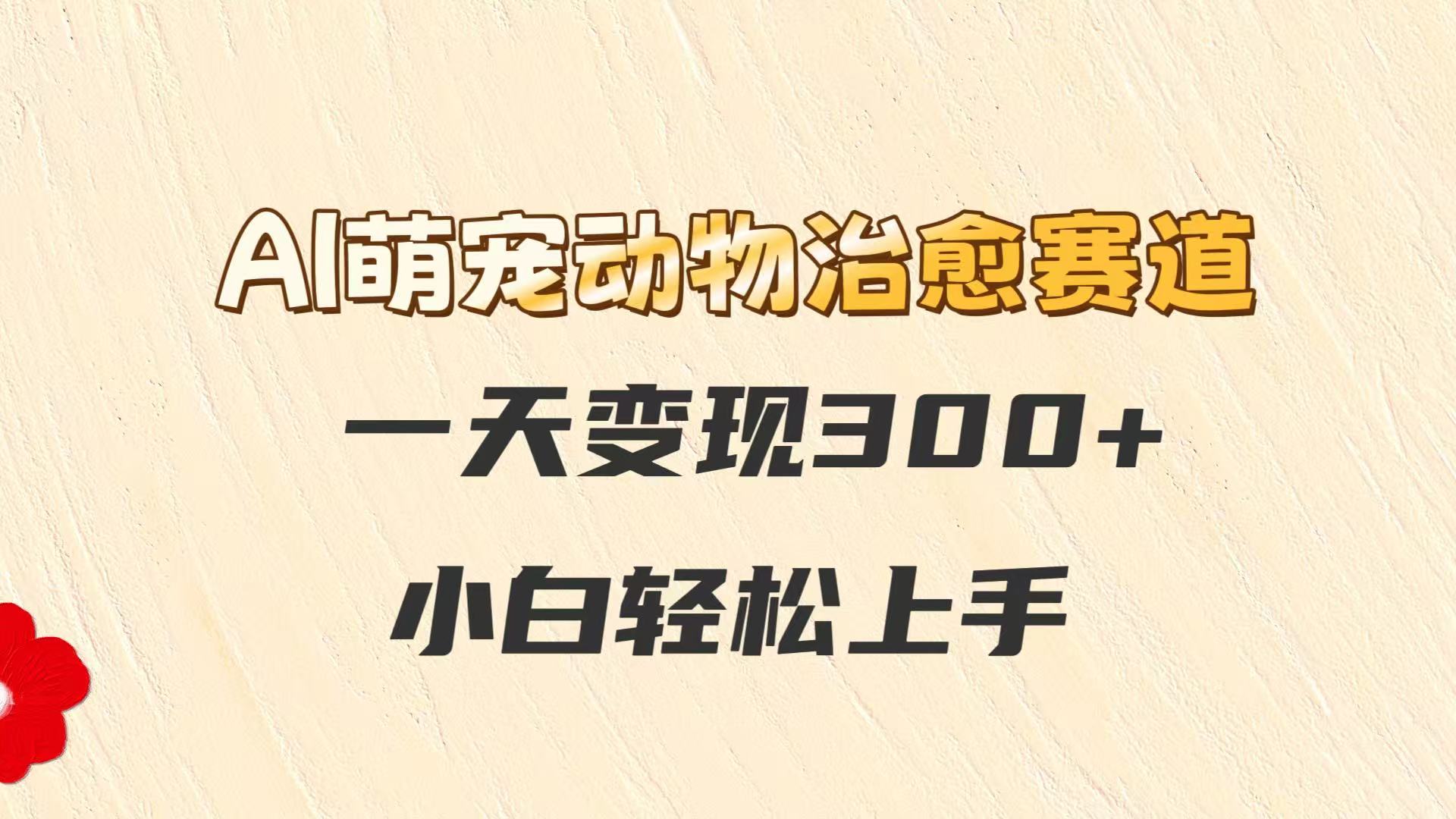 AI萌宠动物治愈赛道，一天变现300+，小白轻松上手-资源阁