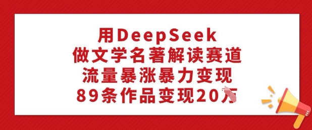 用DeepSeek做文学名著解读赛道，流量暴涨暴力变现，89条作品变现20W-资源阁