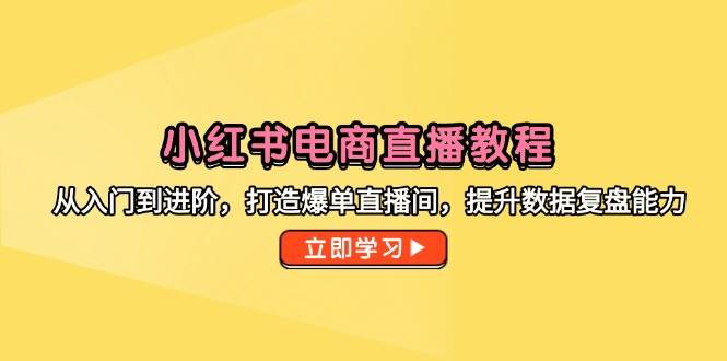 （14873期）小红书电商直播教程，从入门到进阶，打造爆单直播间，提升数据复盘能力-资源阁
