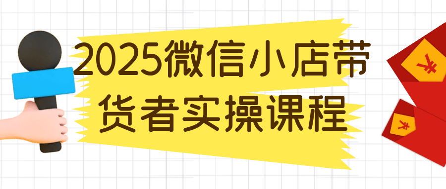 2025微信小店带货者实操课程-资源阁
