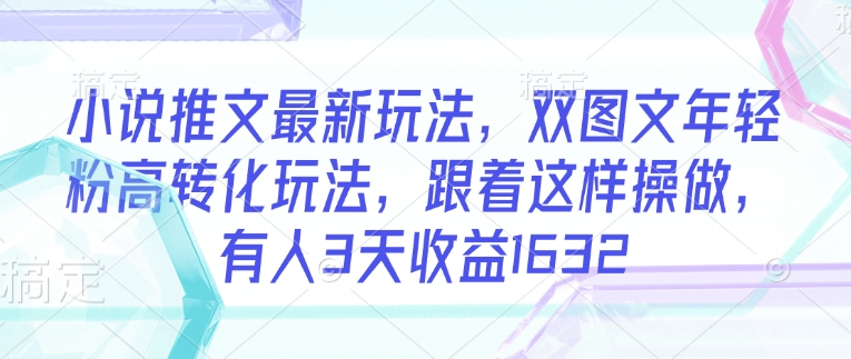 小说推文最新玩法，双图文年轻粉高转化玩法，跟着这样操做，有人3天收益1632-资源阁