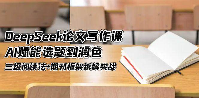 （14927期）DeepSeek论文写作课，AI赋能选题到润色，三级阅读法+期刊框架拆解实战-资源阁