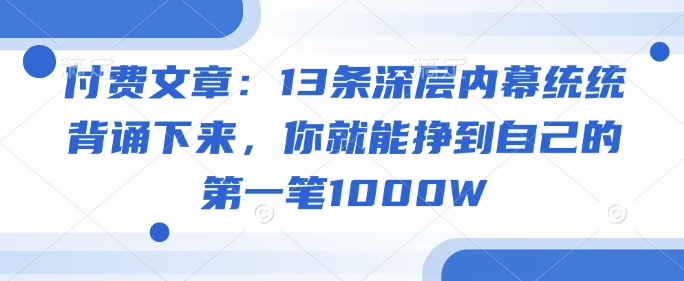 付费文章：13条深层内幕统统背诵下来，你就能挣到自己的第一笔1000W-资源阁