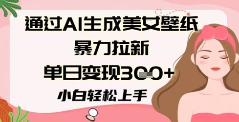 通过AI生成美女壁纸暴力拉新，单日变现3张+，小白轻松上手-资源阁