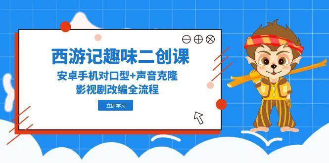 （14876期）西游记趣味二创课，安卓手机对口型+声音克隆，影视剧改编全流程-资源阁