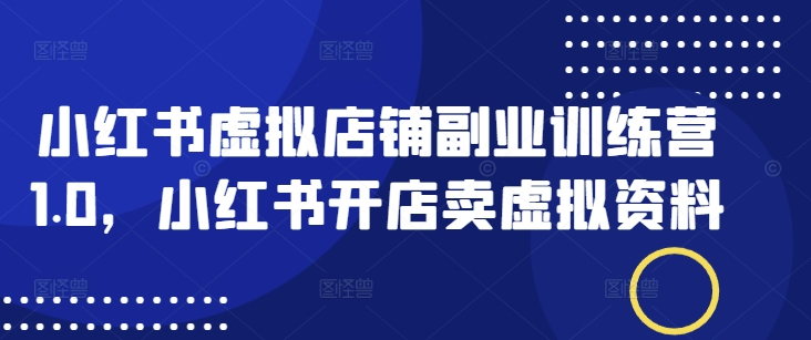 小红书虚拟店铺副业训练营1.0，小红书开店卖虚拟资料-资源阁