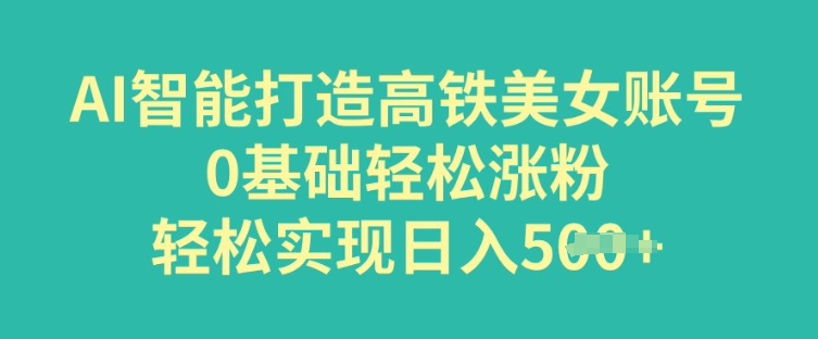 AI智能打造高铁美女账号，0基础轻松涨粉，轻松实现日入多张-资源阁