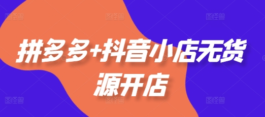拼多多+抖音小店无货源开店，包括：选品、运营、基础、付费推广、爆款案例等(更新25年6月)-资源阁