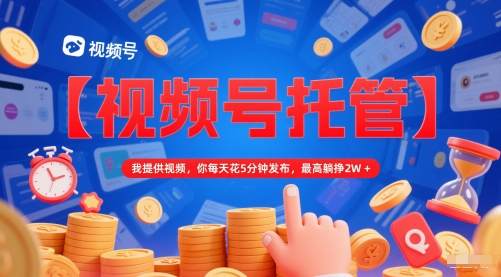 【视频号托管 】我提供视频，你每天花5分钟发布，最高躺挣2W+【揭秘】-资源阁